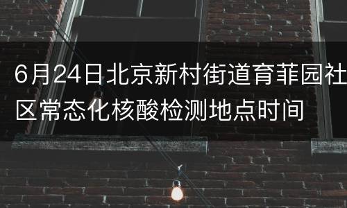 6月24日北京新村街道育菲园社区常态化核酸检测地点时间