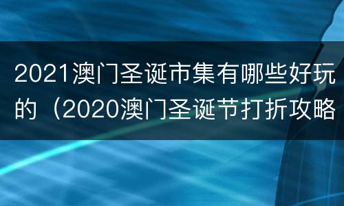 2021澳门圣诞市集有哪些好玩的（2020澳门圣诞节打折攻略）