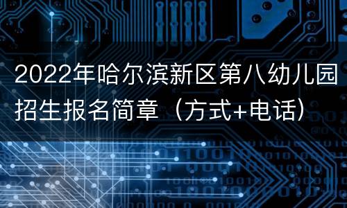 2022年哈尔滨新区第八幼儿园招生报名简章（方式+电话）