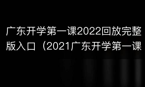 广东开学第一课2022回放完整版入口（2021广东开学第一课回放完整版）