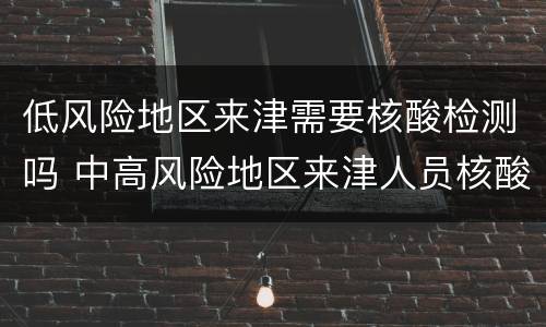 低风险地区来津需要核酸检测吗 中高风险地区来津人员核酸检测后是否还需要隔离