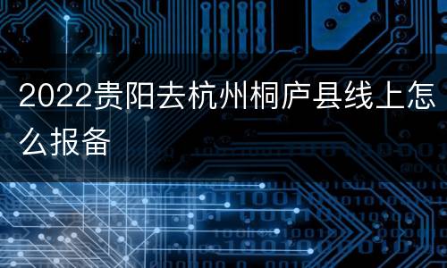 2022贵阳去杭州桐庐县线上怎么报备