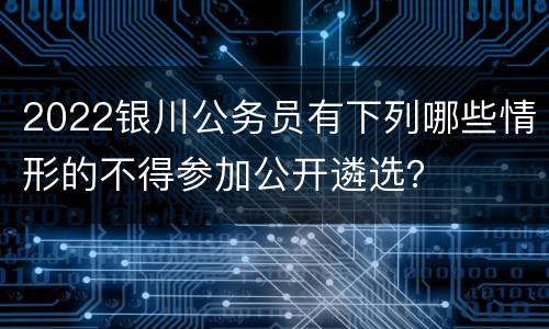 2022银川公务员有下列哪些情形的不得参加公开遴选？