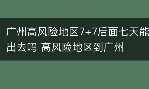 广州高风险地区7+7后面七天能出去吗 高风险地区到广州