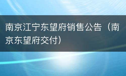 南京江宁东望府销售公告（南京东望府交付）