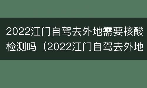 2022江门自驾去外地需要核酸检测吗（2022江门自驾去外地需要核酸检测吗）