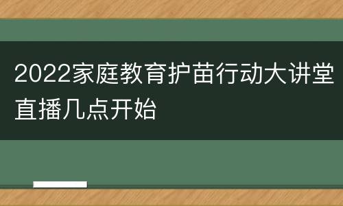 2022家庭教育护苗行动大讲堂直播几点开始
