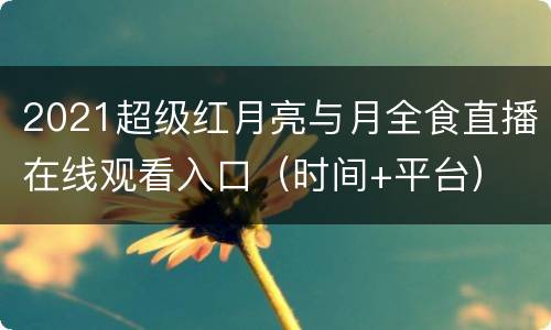 2021超级红月亮与月全食直播在线观看入口（时间+平台）