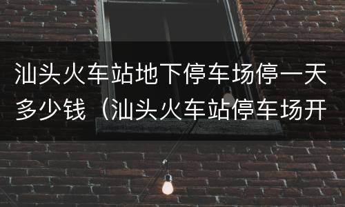 汕头火车站地下停车场停一天多少钱（汕头火车站停车场开始收费吗）
