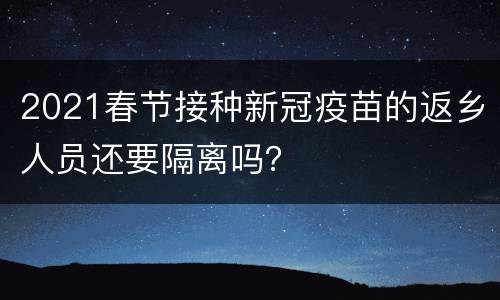 2021春节接种新冠疫苗的返乡人员还要隔离吗？