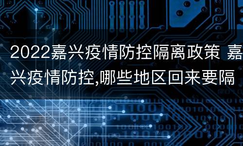 2022嘉兴疫情防控隔离政策 嘉兴疫情防控,哪些地区回来要隔离