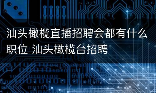汕头橄榄直播招聘会都有什么职位 汕头橄榄台招聘