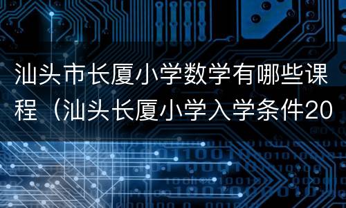 汕头市长厦小学数学有哪些课程（汕头长厦小学入学条件2020）