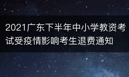 2021广东下半年中小学教资考试受疫情影响考生退费通知