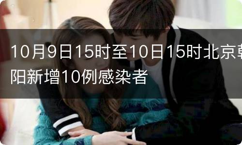 10月9日15时至10日15时北京朝阳新增10例感染者