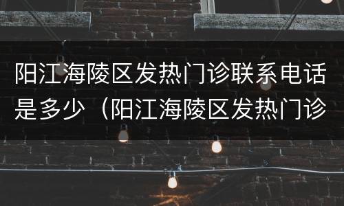 阳江海陵区发热门诊联系电话是多少（阳江海陵区发热门诊联系电话是多少号码）