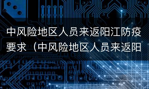中风险地区人员来返阳江防疫要求（中风险地区人员来返阳江防疫要求是什么）