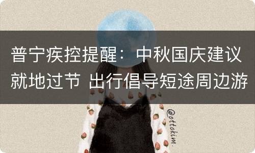 普宁疾控提醒：中秋国庆建议就地过节 出行倡导短途周边游