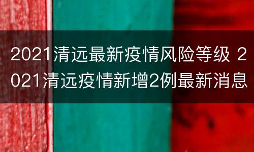 2021清远最新疫情风险等级 2021清远疫情新增2例最新消息