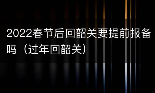 2022春节后回韶关要提前报备吗（过年回韶关）