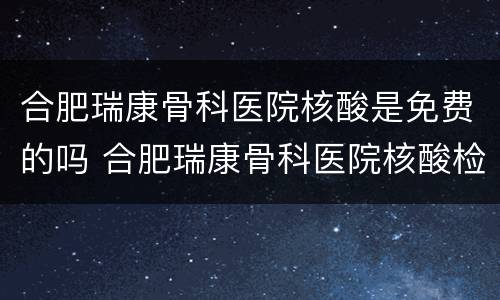 合肥瑞康骨科医院核酸是免费的吗 合肥瑞康骨科医院核酸检测