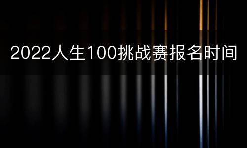 2022人生100挑战赛报名时间