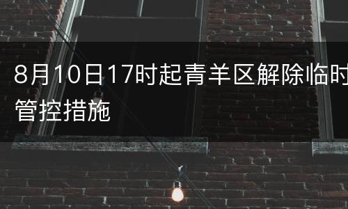 8月10日17时起青羊区解除临时管控措施
