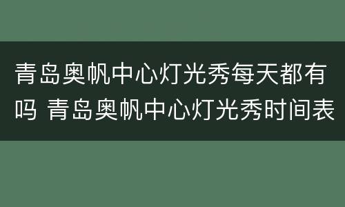 青岛奥帆中心灯光秀每天都有吗 青岛奥帆中心灯光秀时间表2021