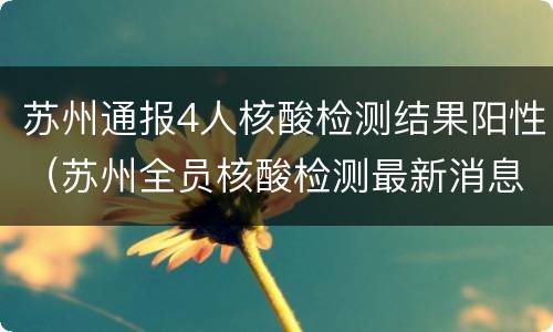 苏州通报4人核酸检测结果阳性（苏州全员核酸检测最新消息）