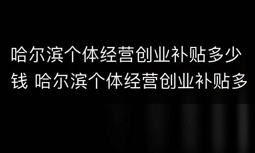 哈尔滨个体经营创业补贴多少钱 哈尔滨个体经营创业补贴多少钱啊