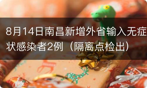8月14日南昌新增外省输入无症状感染者2例（隔离点检出）