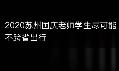 2020苏州国庆老师学生尽可能不跨省出行