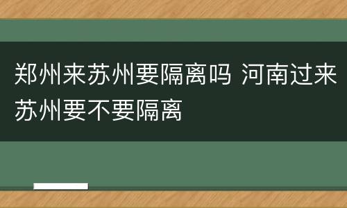 郑州来苏州要隔离吗 河南过来苏州要不要隔离