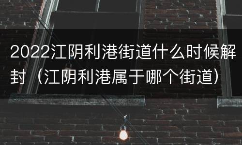 2022江阴利港街道什么时候解封（江阴利港属于哪个街道）