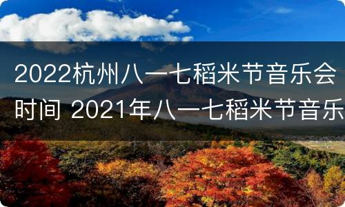 2022杭州八一七稻米节音乐会时间 2021年八一七稻米节音乐会官宣
