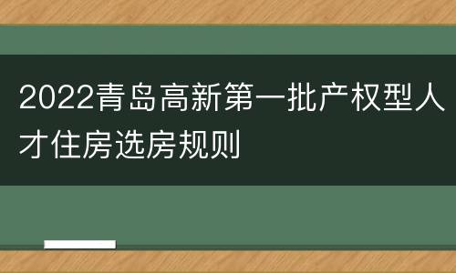 2022青岛高新第一批产权型人才住房选房规则