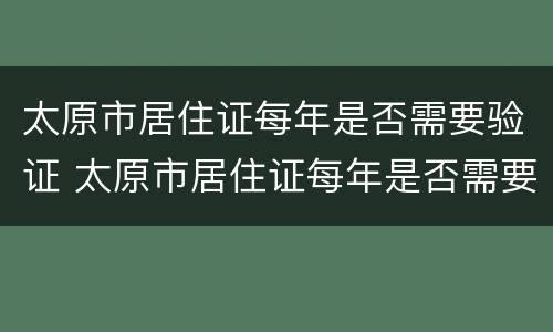 太原市居住证每年是否需要验证 太原市居住证每年是否需要验证