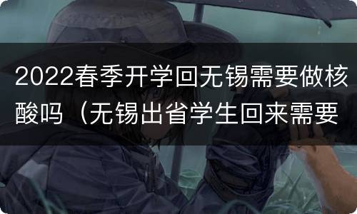 2022春季开学回无锡需要做核酸吗（无锡出省学生回来需要隔离吗）
