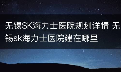 无锡SK海力士医院规划详情 无锡sk海力士医院建在哪里