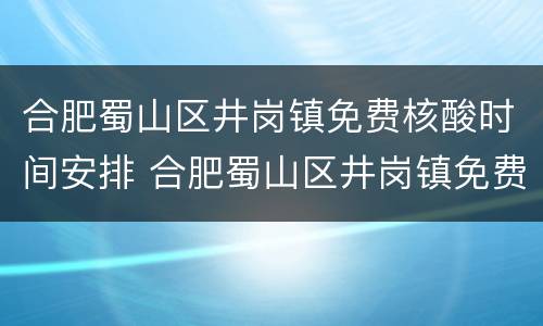 合肥蜀山区井岗镇免费核酸时间安排 合肥蜀山区井岗镇免费核酸时间安排