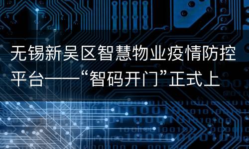无锡新吴区智慧物业疫情防控平台——“智码开门”正式上线运行