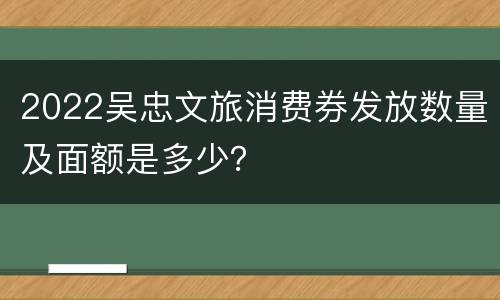 2022吴忠文旅消费券发放数量及面额是多少？