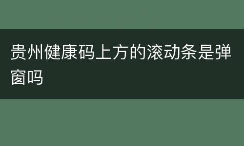 贵州健康码上方的滚动条是弹窗吗