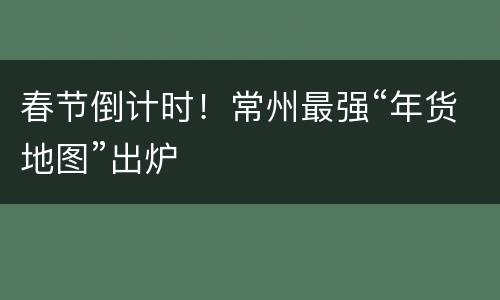 春节倒计时！常州最强“年货地图”出炉