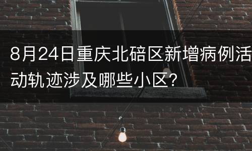 8月24日重庆北碚区新增病例活动轨迹涉及哪些小区？