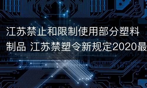 江苏禁止和限制使用部分塑料制品 江苏禁塑令新规定2020最新消息