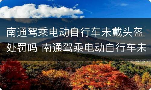 南通驾乘电动自行车未戴头盔处罚吗 南通驾乘电动自行车未戴头盔处罚吗多少钱
