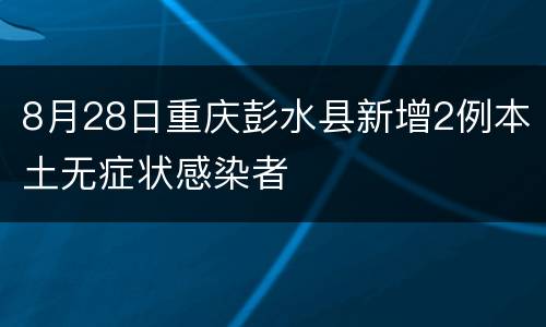 8月28日重庆彭水县新增2例本土无症状感染者