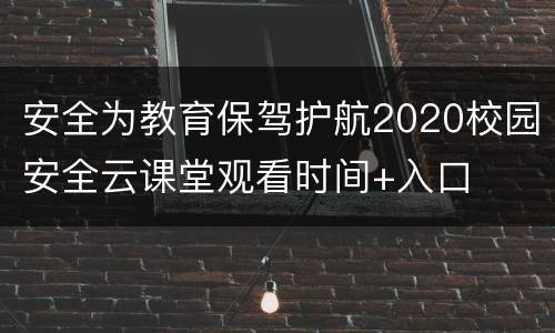 安全为教育保驾护航2020校园安全云课堂观看时间+入口