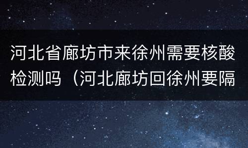 河北省廊坊市来徐州需要核酸检测吗（河北廊坊回徐州要隔离吗）